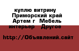куплю витрину  - Приморский край, Артем г. Мебель, интерьер » Другое   